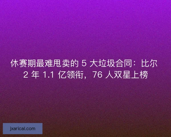 休赛期最难甩卖的 5 大垃圾合同：比尔 2 年 1.1 亿领衔，76 人双星上榜