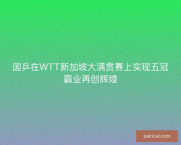 国乒在WTT新加坡大满贯赛上实现五冠霸业再创辉煌