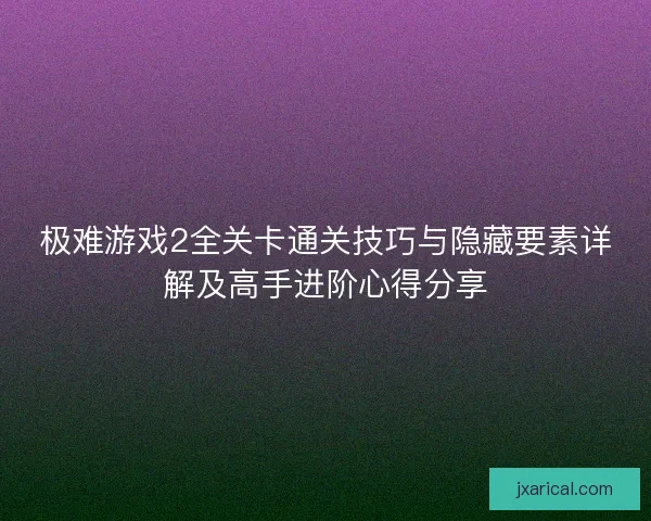 极难游戏2全关卡通关技巧与隐藏要素详解及高手进阶心得分享